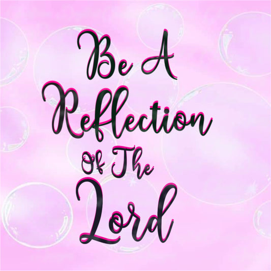 Be A Reflection Of The Lord